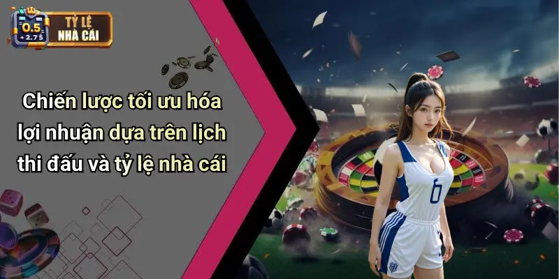 Chiến lược tối ưu hóa lợi nhuận dựa trên lịch thi đấu và tỷ lệ nhà cái