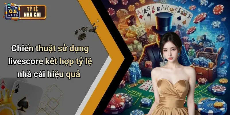 Chiến thuật sử dụng livescore kết hợp tỷ lệ nhà cái hiệu quả