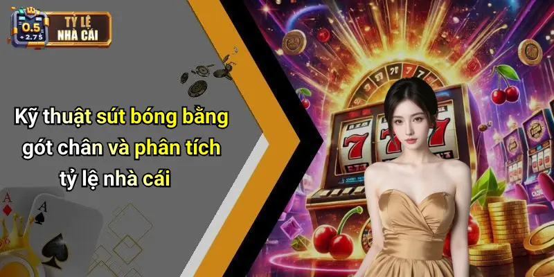 Kỹ thuật sút bóng bằng gót chân và phân tích tỷ lệ nhà cái