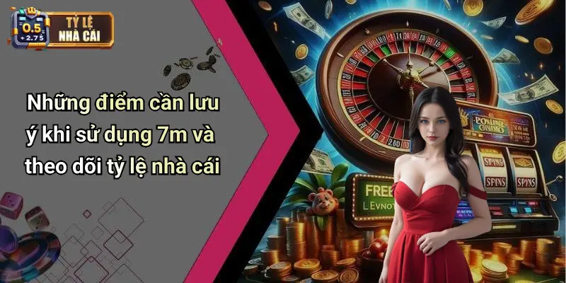 Những điểm cần lưu ý khi sử dụng 7m và theo dõi tỷ lệ nhà cái