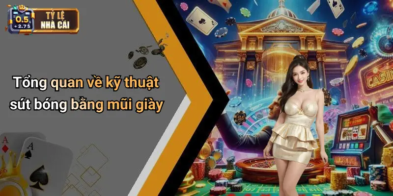 Tổng quan về kỹ thuật sút bóng bằng mũi giày