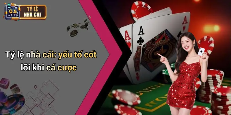 Tỷ lệ nhà cái: yếu tố cốt lõi khi cá cược